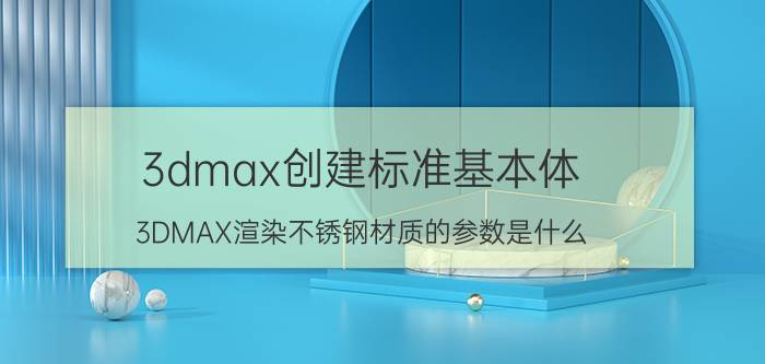 3dmax创建标准基本体 3DMAX渲染不锈钢材质的参数是什么？